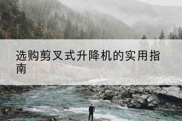 内蒙古剪叉式升降机怎么选-选购剪叉式升降机的实用指南