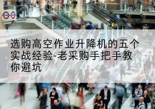 内蒙古高空作业升降机厂家-选购高空作业升降机的五个实战经验-老采购手把手教你避坑