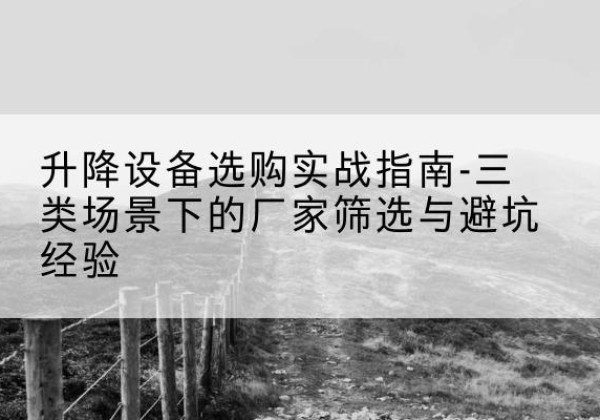 内蒙古移动式升降机厂家推荐-升降设备选购实战指南-三类场景下的厂家筛选与避坑经验
