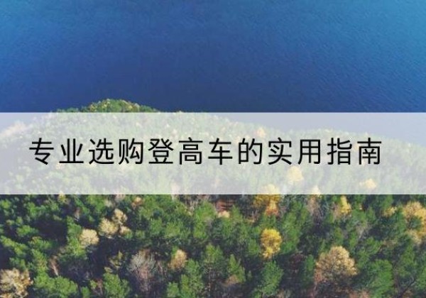 内蒙古电动登高车厂家推荐-专业选购登高车的实用指南