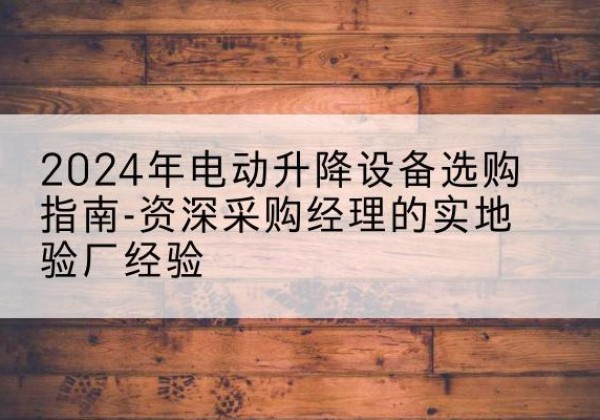 内蒙古电动剪叉升降平台厂家-2024年电动升降设备选购指南-资深采购经理的实地验厂经验