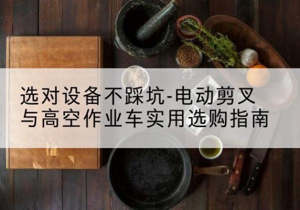 内蒙古电动剪叉升降平台怎么选-选对设备不踩坑-电动剪叉与高空作业车实用选购指南