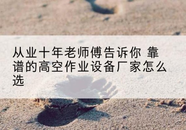 内蒙古高空作业升降机厂家推荐-从业十年老师傅告诉你 靠谱的高空作业设备厂家怎么选