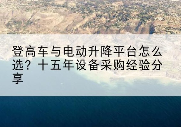 内蒙古登高车厂家厂家-登高车与电动升降平台怎么选？十五年设备采购经验分享