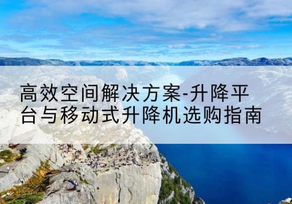 内蒙古升降平台厂家-*空间解决方案-升降平台与移动式升降机选购指南