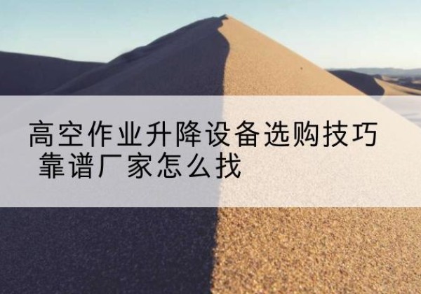 内蒙古电动升降平台厂家推荐-高空作业升降设备选购技巧 靠谱厂家怎么找