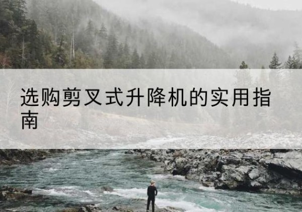 内蒙古剪叉式升降机怎么选-选购剪叉式升降机的实用指南
